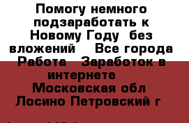 Помогу немного подзаработать к Новому Году, без вложений. - Все города Работа » Заработок в интернете   . Московская обл.,Лосино-Петровский г.